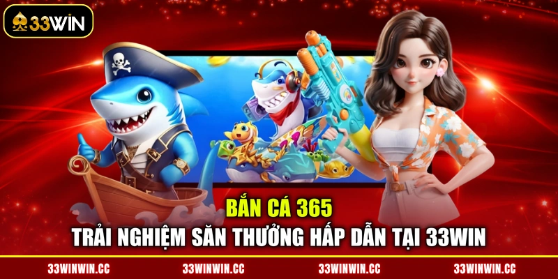 Bắn Cá 365 - Trải Nghiệm Săn Thưởng Hấp Dẫn Tại 33WIN
