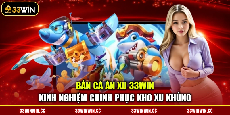 Bắn Cá Ăn Xu 33WIN - Kinh Nghiệm Chinh Phục Kho Xu Khủng