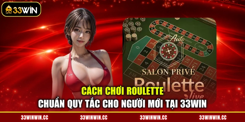 Cách Chơi Roulette Chuẩn Quy Tắc Cho Người Mới Tại 33WIN